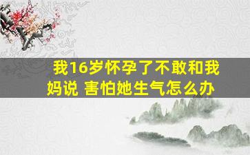 我16岁怀孕了不敢和我妈说 害怕她生气怎么办